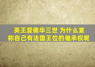 英王爱德华三世 为什么宣称自己有法国王位的继承权呢